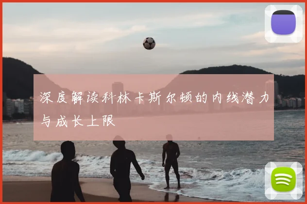 深度解读科林卡斯尔顿的内线潜力与成长上限