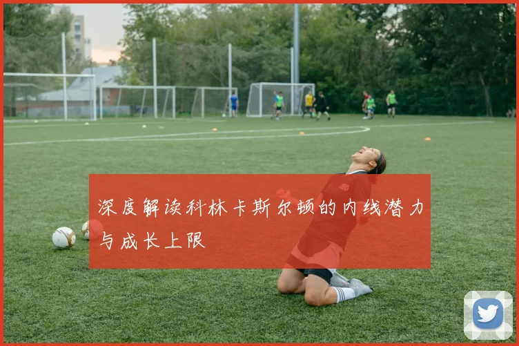 深度解读科林卡斯尔顿的内线潜力与成长上限