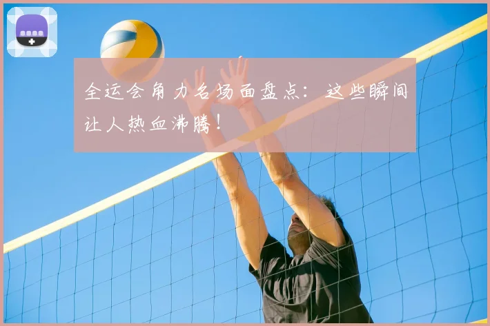 全运会角力名场面盘点：这些瞬间让人热血沸腾！
