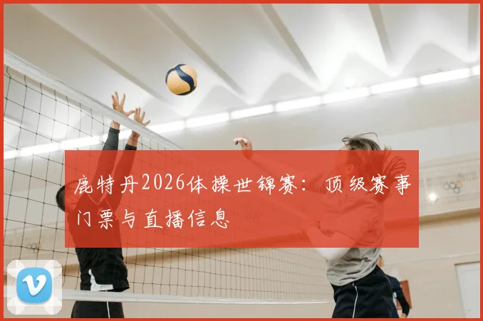 鹿特丹2026体操世锦赛:顶级赛事门票与直播信息