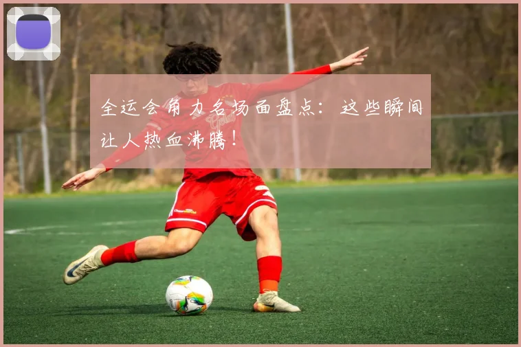 全运会角力名场面盘点：这些瞬间让人热血沸腾！