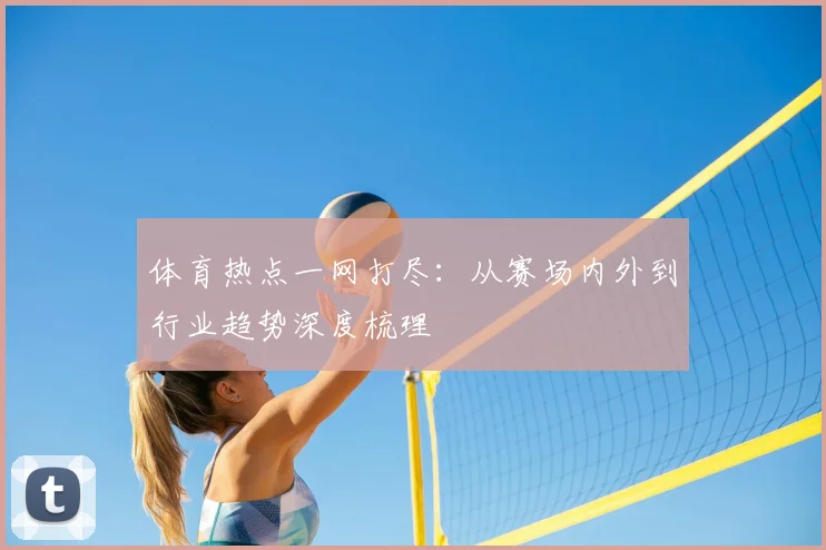 体育热点一网打尽：从赛场内外到行业趋势深度梳理