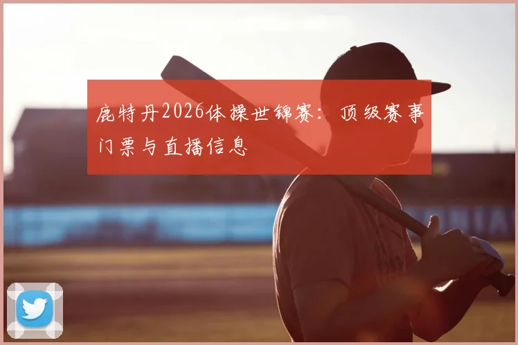 鹿特丹2026体操世锦赛:顶级赛事门票与直播信息